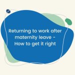 Returning to work after maternity leave – How to get it right.